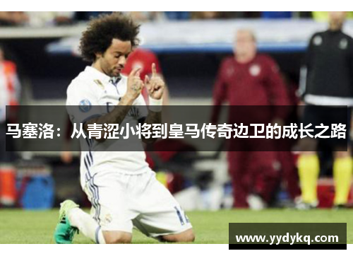 马塞洛：从青涩小将到皇马传奇边卫的成长之路