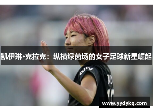 凯伊琳·克拉克：纵横绿茵场的女子足球新星崛起