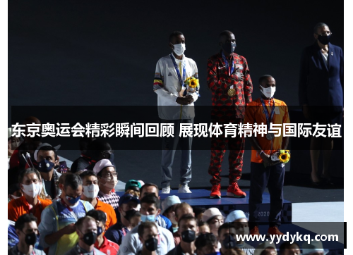 东京奥运会精彩瞬间回顾 展现体育精神与国际友谊
