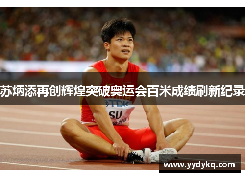苏炳添再创辉煌突破奥运会百米成绩刷新纪录